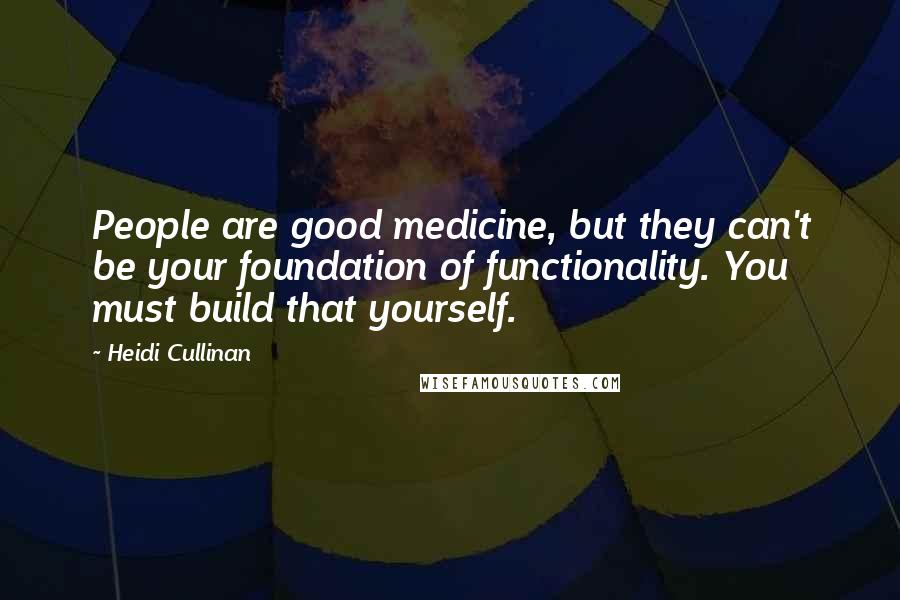 Heidi Cullinan Quotes: People are good medicine, but they can't be your foundation of functionality. You must build that yourself.