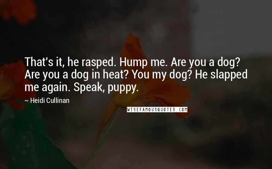 Heidi Cullinan Quotes: That's it, he rasped. Hump me. Are you a dog? Are you a dog in heat? You my dog? He slapped me again. Speak, puppy.