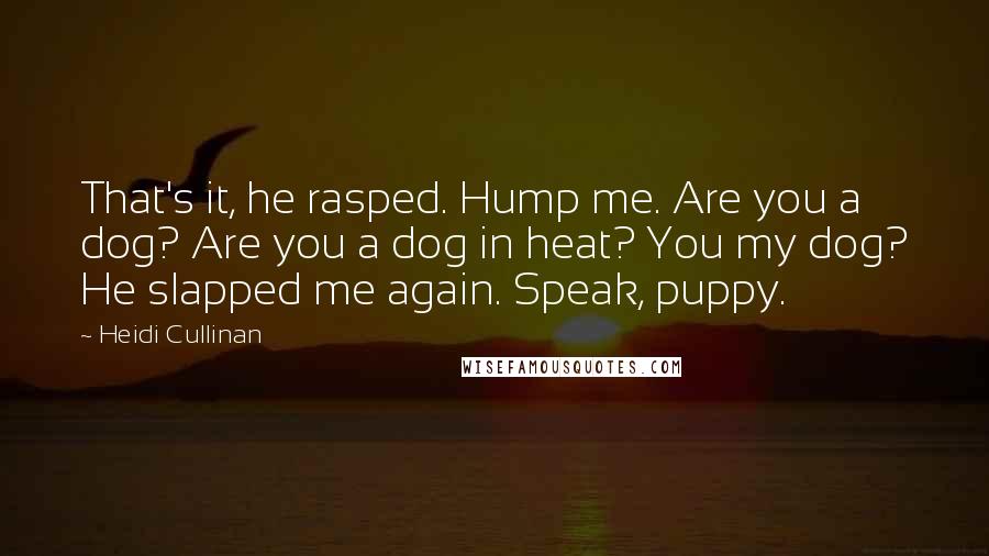 Heidi Cullinan Quotes: That's it, he rasped. Hump me. Are you a dog? Are you a dog in heat? You my dog? He slapped me again. Speak, puppy.