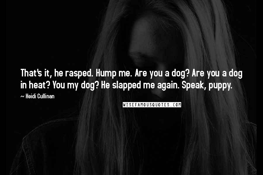 Heidi Cullinan Quotes: That's it, he rasped. Hump me. Are you a dog? Are you a dog in heat? You my dog? He slapped me again. Speak, puppy.