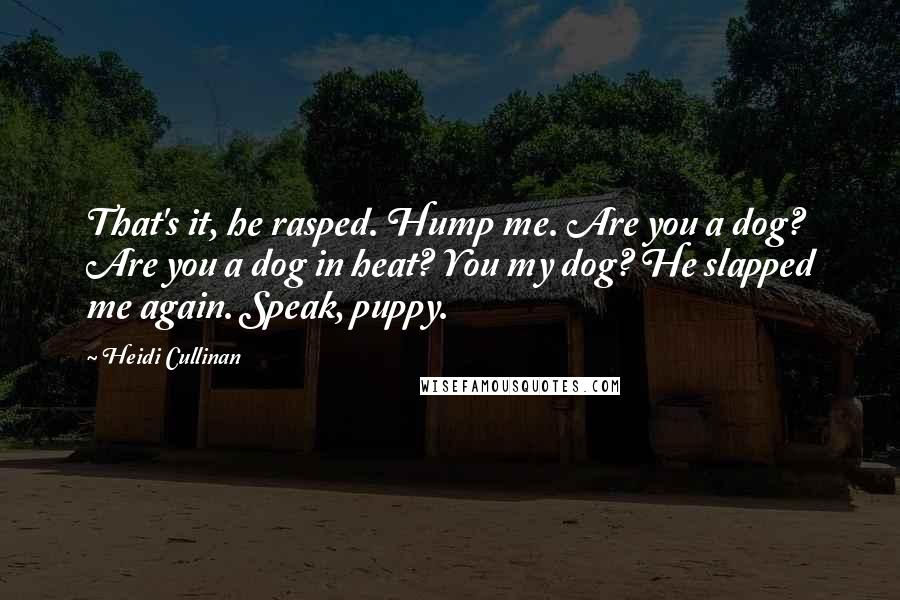Heidi Cullinan Quotes: That's it, he rasped. Hump me. Are you a dog? Are you a dog in heat? You my dog? He slapped me again. Speak, puppy.
