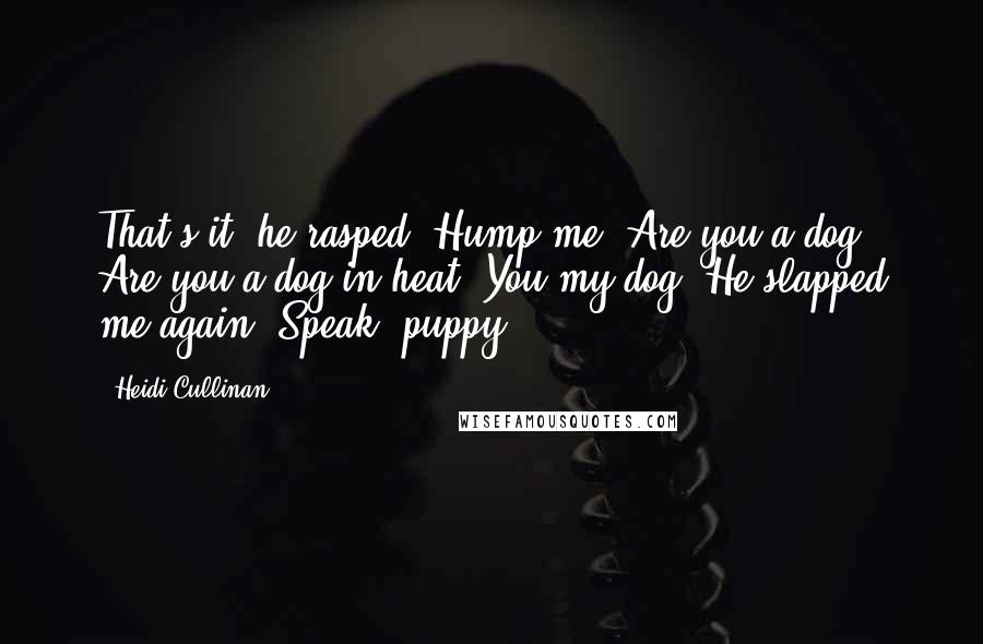 Heidi Cullinan Quotes: That's it, he rasped. Hump me. Are you a dog? Are you a dog in heat? You my dog? He slapped me again. Speak, puppy.