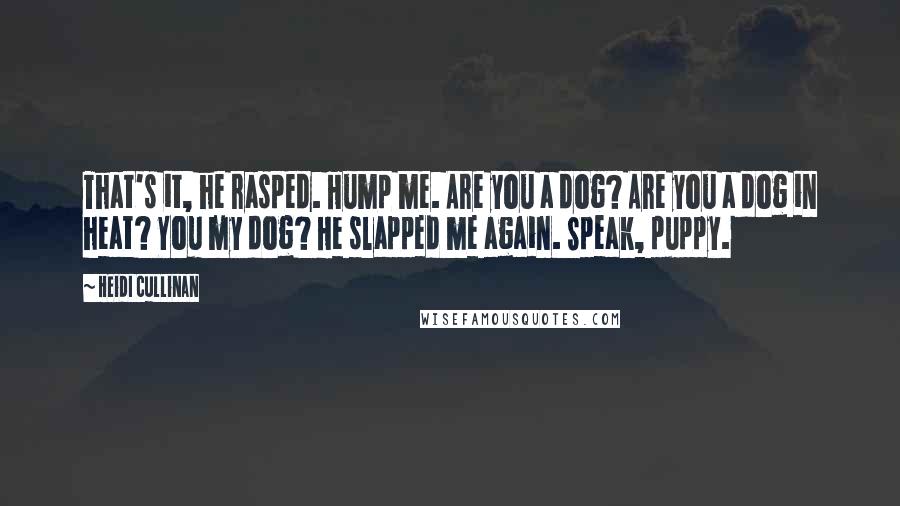 Heidi Cullinan Quotes: That's it, he rasped. Hump me. Are you a dog? Are you a dog in heat? You my dog? He slapped me again. Speak, puppy.