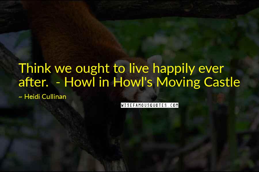 Heidi Cullinan Quotes: Think we ought to live happily ever after. - Howl in Howl's Moving Castle