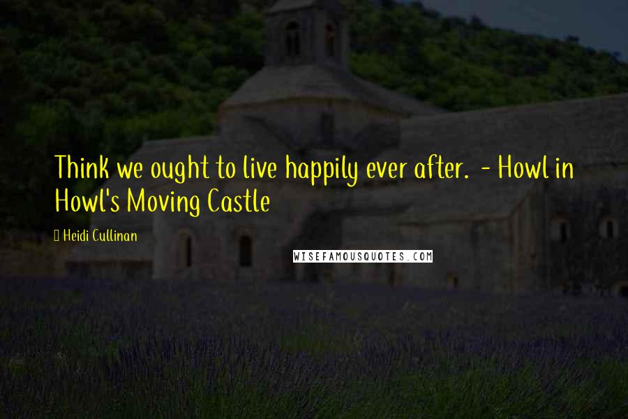Heidi Cullinan Quotes: Think we ought to live happily ever after. - Howl in Howl's Moving Castle