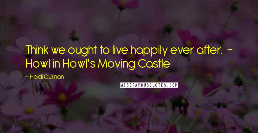 Heidi Cullinan Quotes: Think we ought to live happily ever after.  - Howl in Howl's Moving Castle