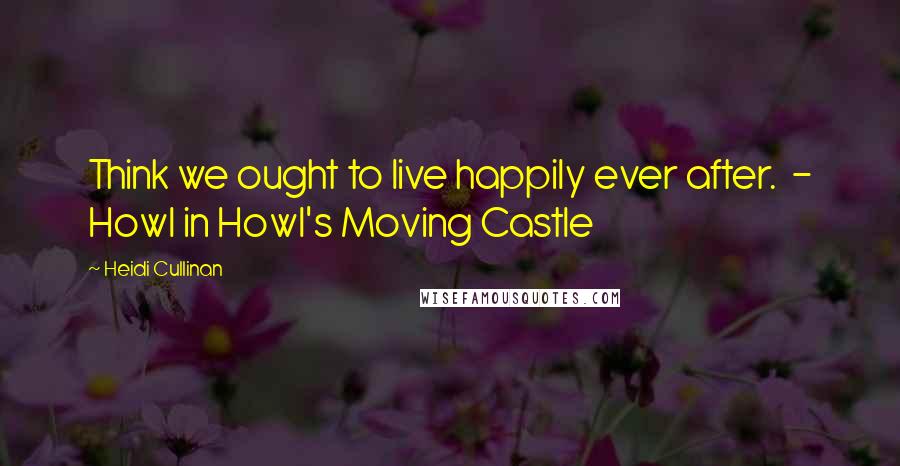Heidi Cullinan Quotes: Think we ought to live happily ever after. - Howl in Howl's Moving Castle