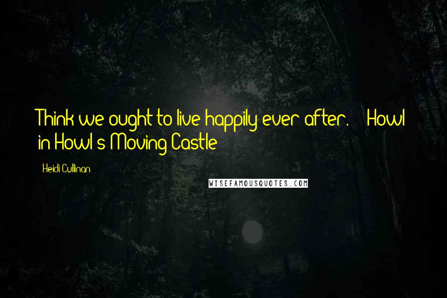 Heidi Cullinan Quotes: Think we ought to live happily ever after. - Howl in Howl's Moving Castle