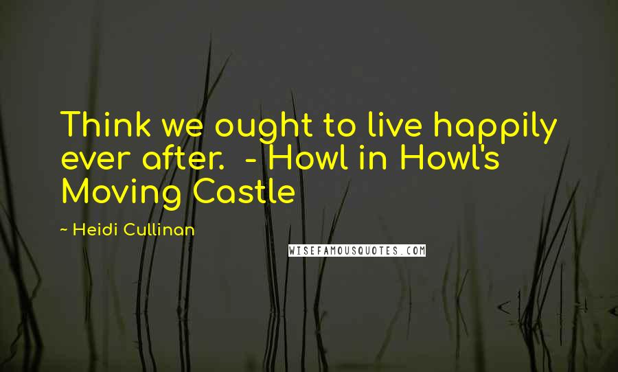 Heidi Cullinan Quotes: Think we ought to live happily ever after. - Howl in Howl's Moving Castle