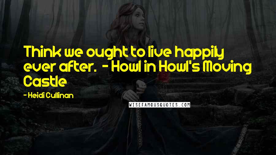 Heidi Cullinan Quotes: Think we ought to live happily ever after.  - Howl in Howl's Moving Castle