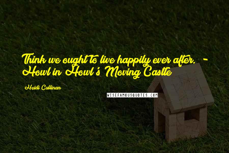 Heidi Cullinan Quotes: Think we ought to live happily ever after. - Howl in Howl's Moving Castle