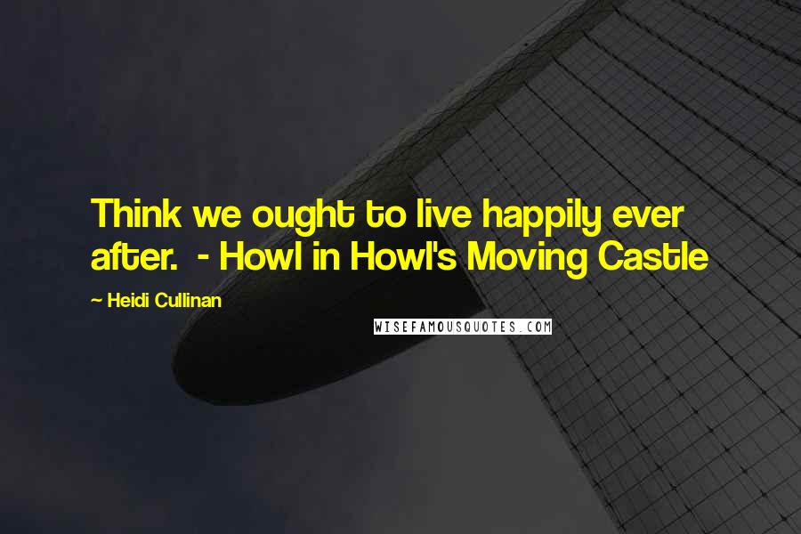 Heidi Cullinan Quotes: Think we ought to live happily ever after.  - Howl in Howl's Moving Castle