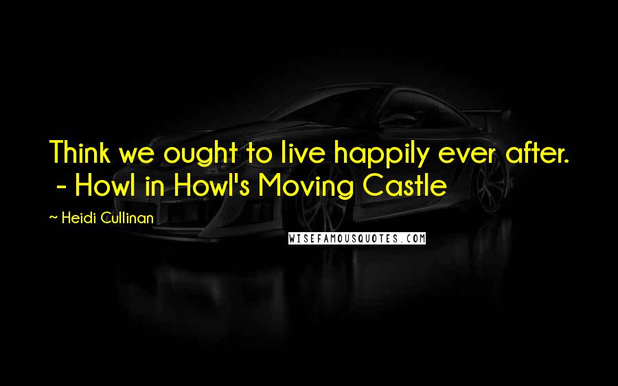 Heidi Cullinan Quotes: Think we ought to live happily ever after. - Howl in Howl's Moving Castle