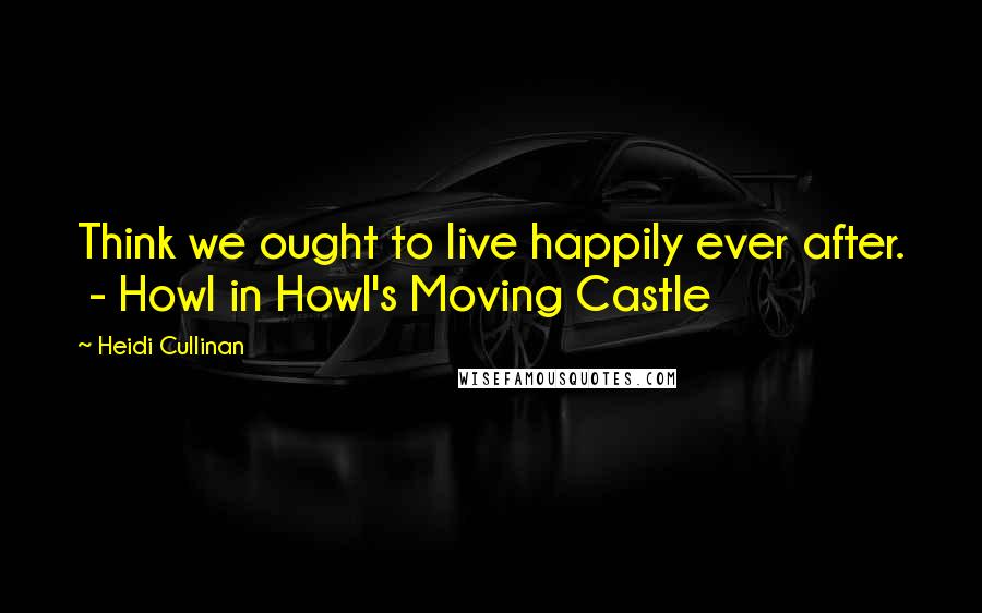 Heidi Cullinan Quotes: Think we ought to live happily ever after.  - Howl in Howl's Moving Castle