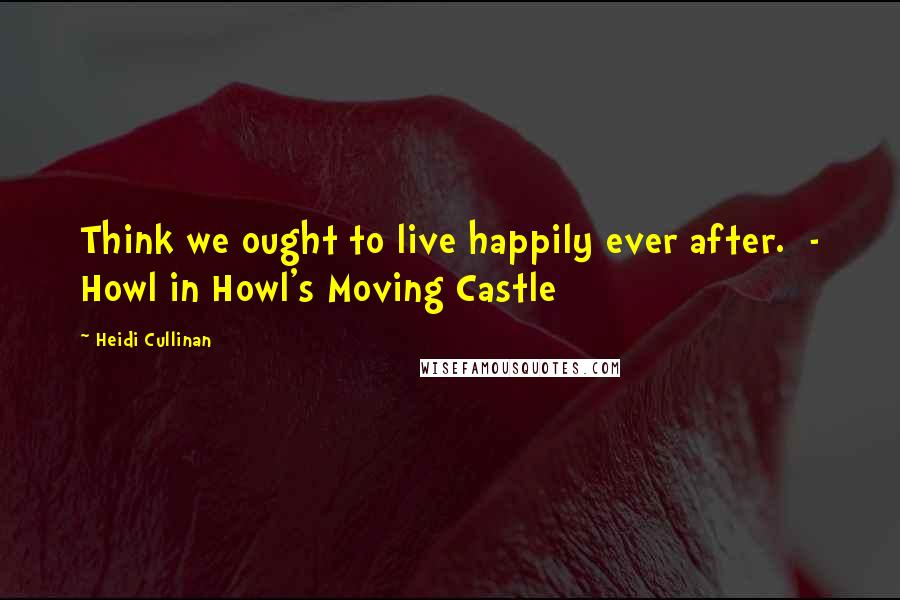 Heidi Cullinan Quotes: Think we ought to live happily ever after.  - Howl in Howl's Moving Castle