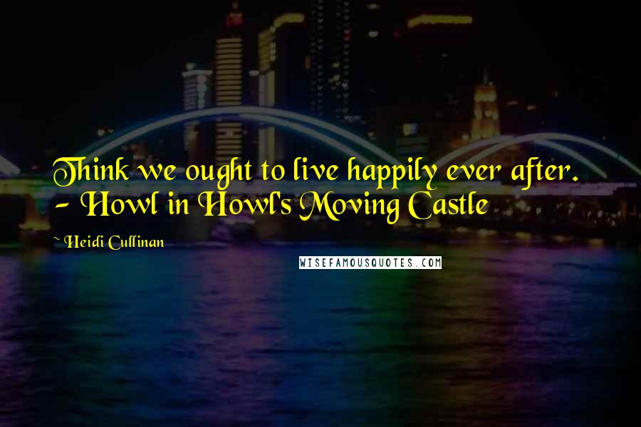 Heidi Cullinan Quotes: Think we ought to live happily ever after.  - Howl in Howl's Moving Castle