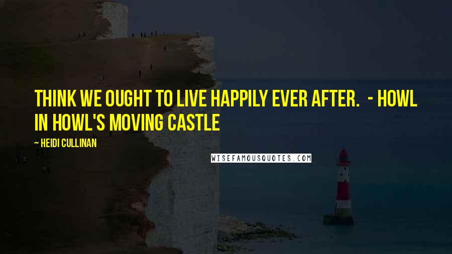 Heidi Cullinan Quotes: Think we ought to live happily ever after.  - Howl in Howl's Moving Castle