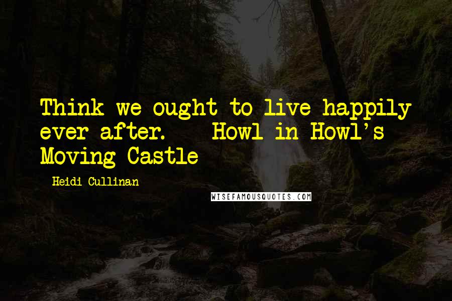Heidi Cullinan Quotes: Think we ought to live happily ever after. - Howl in Howl's Moving Castle