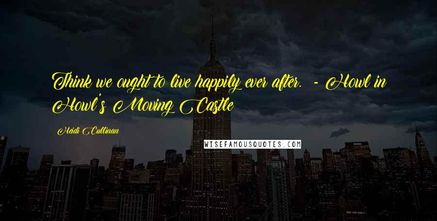 Heidi Cullinan Quotes: Think we ought to live happily ever after. - Howl in Howl's Moving Castle