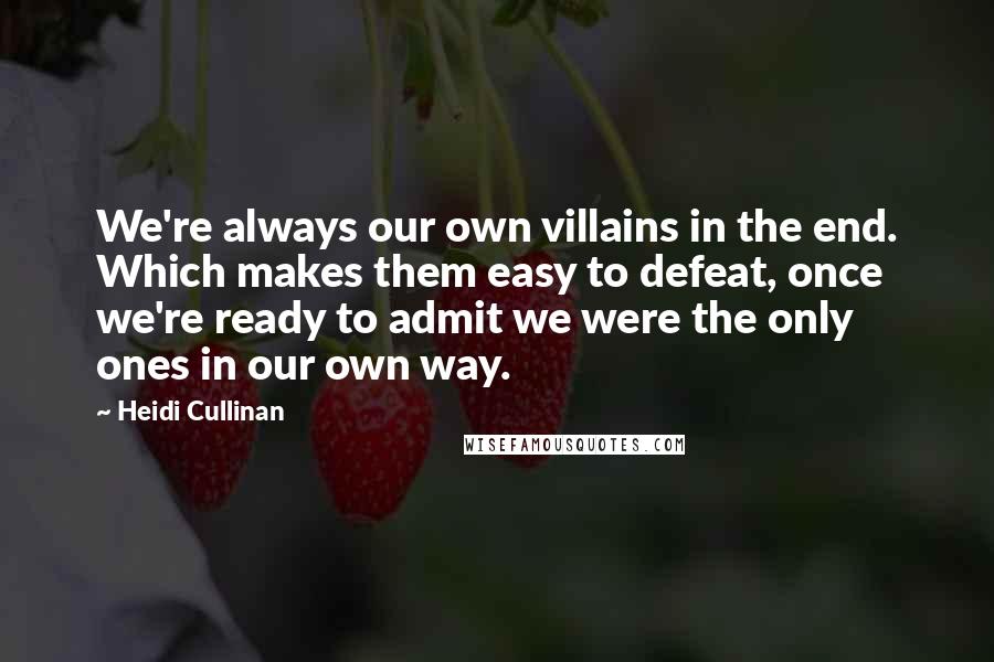 Heidi Cullinan Quotes: We're always our own villains in the end. Which makes them easy to defeat, once we're ready to admit we were the only ones in our own way.