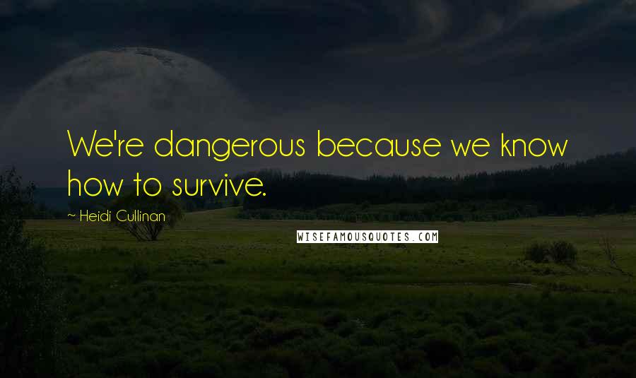 Heidi Cullinan Quotes: We're dangerous because we know how to survive.