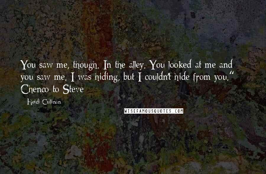 Heidi Cullinan Quotes: You saw me, though. In the alley. You looked at me and you saw me. I was hiding, but I couldn't hide from you." ~ Chenco to Steve