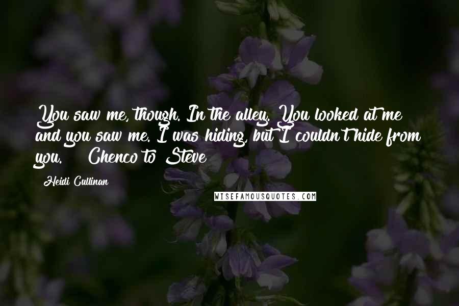 Heidi Cullinan Quotes: You saw me, though. In the alley. You looked at me and you saw me. I was hiding, but I couldn't hide from you." ~ Chenco to Steve