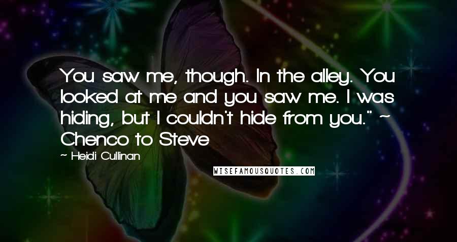 Heidi Cullinan Quotes: You saw me, though. In the alley. You looked at me and you saw me. I was hiding, but I couldn't hide from you." ~ Chenco to Steve