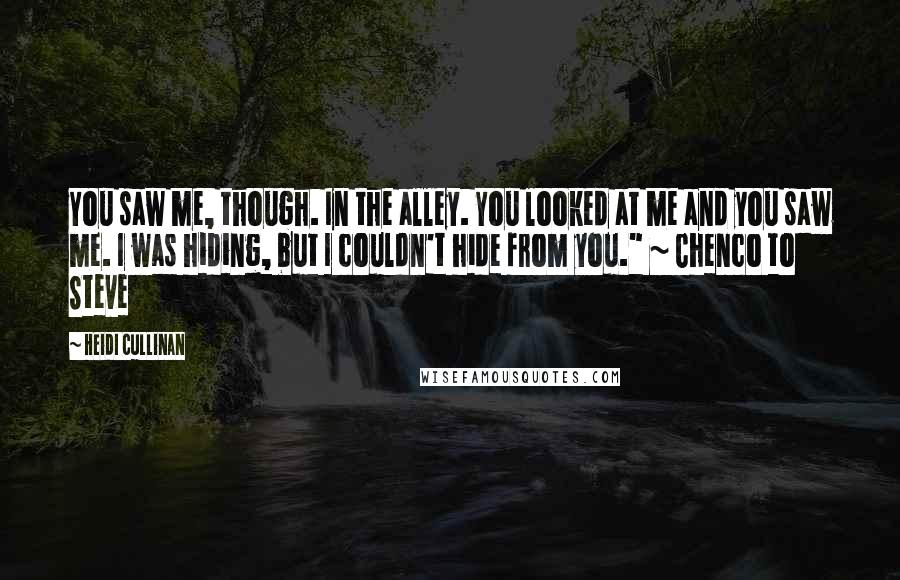 Heidi Cullinan Quotes: You saw me, though. In the alley. You looked at me and you saw me. I was hiding, but I couldn't hide from you." ~ Chenco to Steve