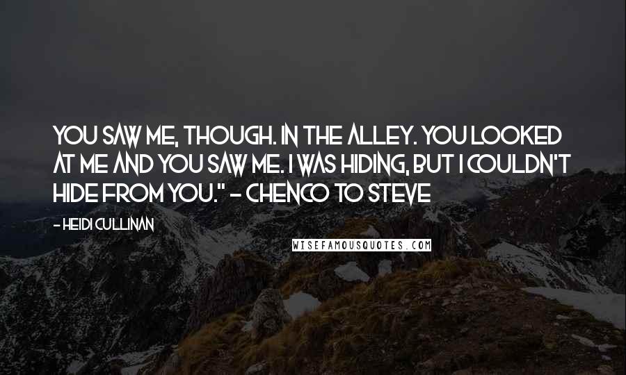 Heidi Cullinan Quotes: You saw me, though. In the alley. You looked at me and you saw me. I was hiding, but I couldn't hide from you." ~ Chenco to Steve