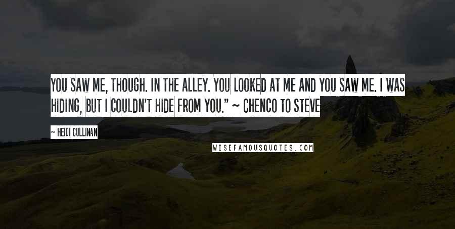 Heidi Cullinan Quotes: You saw me, though. In the alley. You looked at me and you saw me. I was hiding, but I couldn't hide from you." ~ Chenco to Steve