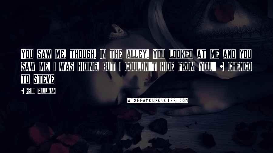 Heidi Cullinan Quotes: You saw me, though. In the alley. You looked at me and you saw me. I was hiding, but I couldn't hide from you." ~ Chenco to Steve