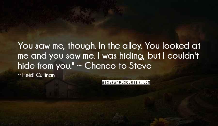 Heidi Cullinan Quotes: You saw me, though. In the alley. You looked at me and you saw me. I was hiding, but I couldn't hide from you." ~ Chenco to Steve