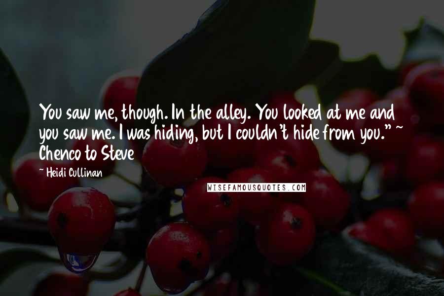 Heidi Cullinan Quotes: You saw me, though. In the alley. You looked at me and you saw me. I was hiding, but I couldn't hide from you." ~ Chenco to Steve