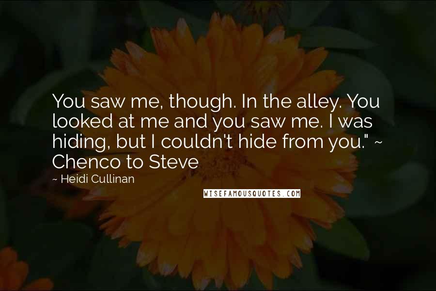 Heidi Cullinan Quotes: You saw me, though. In the alley. You looked at me and you saw me. I was hiding, but I couldn't hide from you." ~ Chenco to Steve