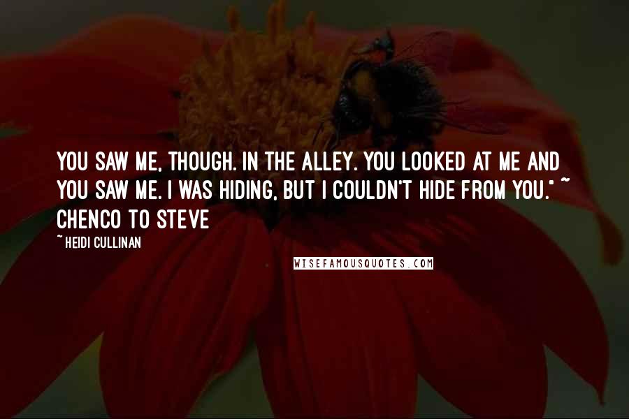 Heidi Cullinan Quotes: You saw me, though. In the alley. You looked at me and you saw me. I was hiding, but I couldn't hide from you." ~ Chenco to Steve