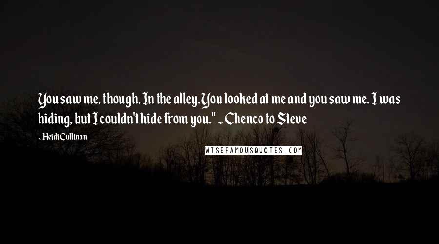 Heidi Cullinan Quotes: You saw me, though. In the alley. You looked at me and you saw me. I was hiding, but I couldn't hide from you." ~ Chenco to Steve