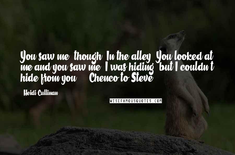 Heidi Cullinan Quotes: You saw me, though. In the alley. You looked at me and you saw me. I was hiding, but I couldn't hide from you." ~ Chenco to Steve