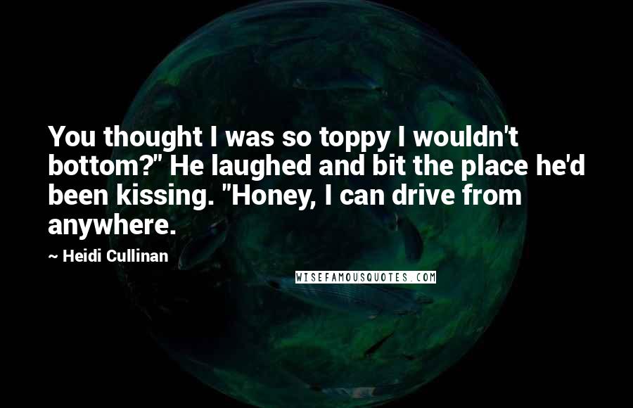 Heidi Cullinan Quotes: You thought I was so toppy I wouldn't bottom?" He laughed and bit the place he'd been kissing. "Honey, I can drive from anywhere.