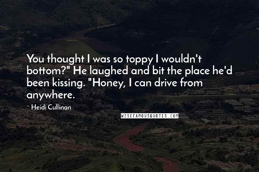 Heidi Cullinan Quotes: You thought I was so toppy I wouldn't bottom?" He laughed and bit the place he'd been kissing. "Honey, I can drive from anywhere.