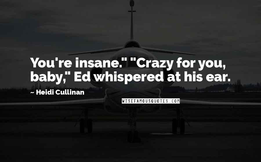 Heidi Cullinan Quotes: You're insane." "Crazy for you, baby," Ed whispered at his ear.