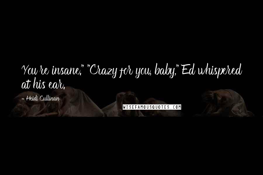 Heidi Cullinan Quotes: You're insane." "Crazy for you, baby," Ed whispered at his ear.