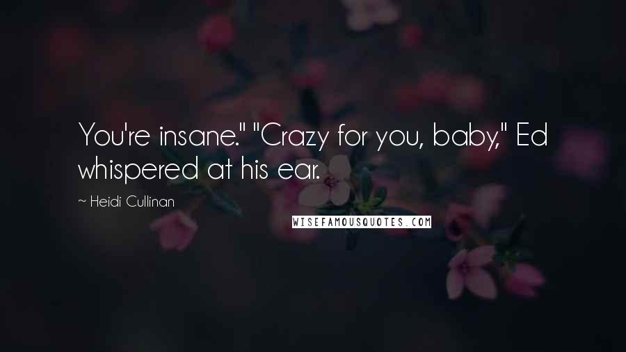 Heidi Cullinan Quotes: You're insane." "Crazy for you, baby," Ed whispered at his ear.