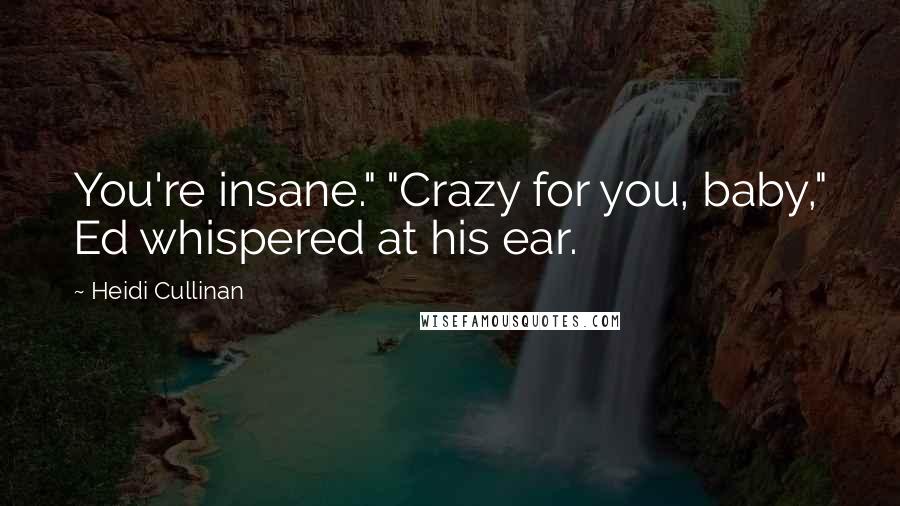 Heidi Cullinan Quotes: You're insane." "Crazy for you, baby," Ed whispered at his ear.