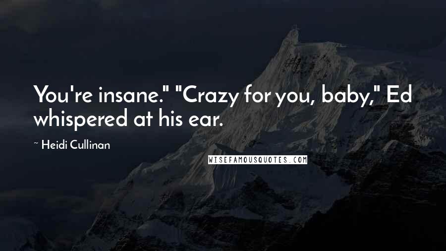 Heidi Cullinan Quotes: You're insane." "Crazy for you, baby," Ed whispered at his ear.