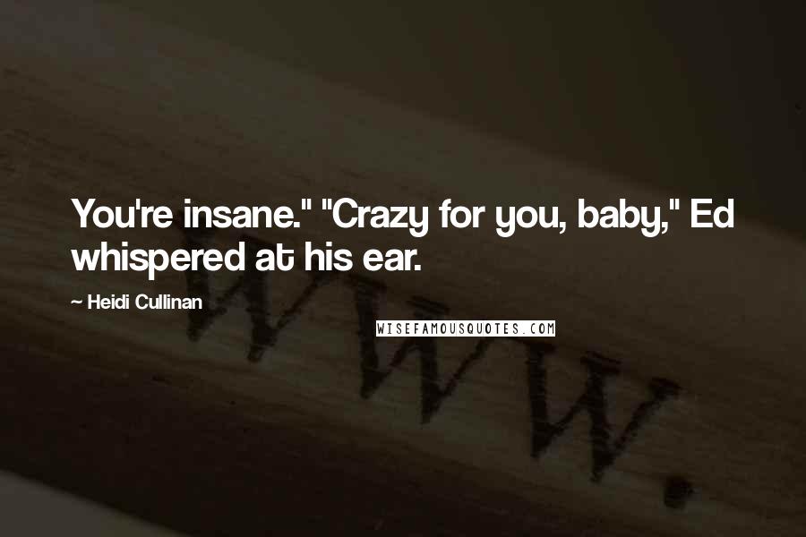 Heidi Cullinan Quotes: You're insane." "Crazy for you, baby," Ed whispered at his ear.