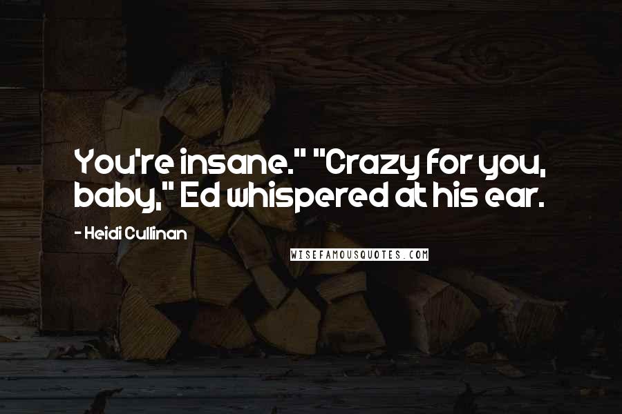 Heidi Cullinan Quotes: You're insane." "Crazy for you, baby," Ed whispered at his ear.