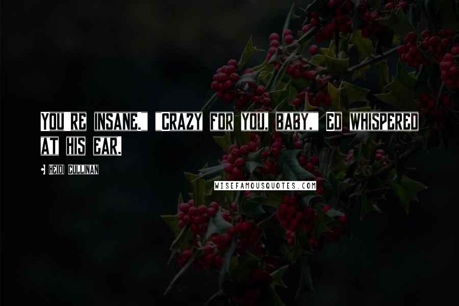 Heidi Cullinan Quotes: You're insane." "Crazy for you, baby," Ed whispered at his ear.