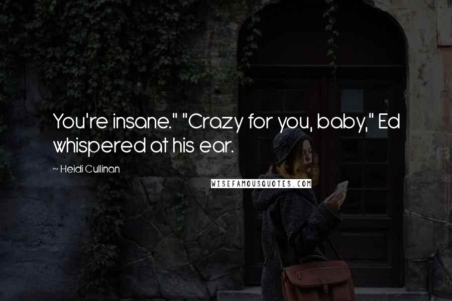 Heidi Cullinan Quotes: You're insane." "Crazy for you, baby," Ed whispered at his ear.