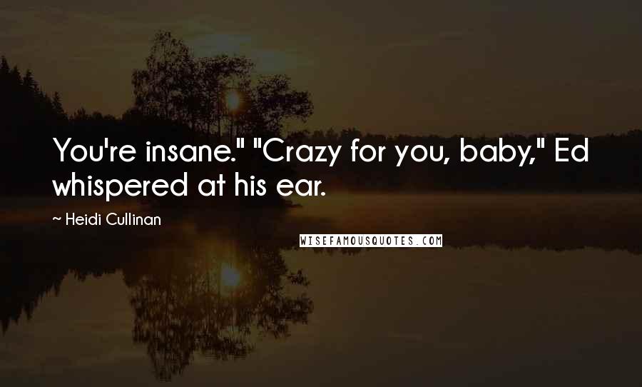 Heidi Cullinan Quotes: You're insane." "Crazy for you, baby," Ed whispered at his ear.